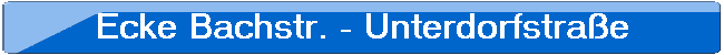 Ecke Bachstr. - Unterdorfstrae
